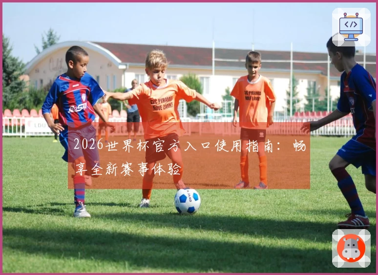 2026世界杯官方入口使用指南:畅享全新赛事体验