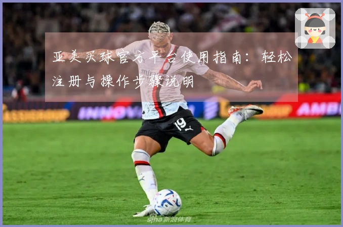 亚美买球官方平台使用指南：轻松注册与操作步骤说明
