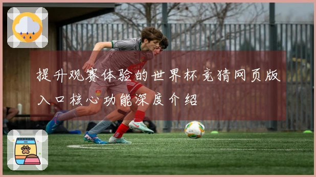 提升观赛体验的世界杯竞猜网页版入口核心功能深度介绍