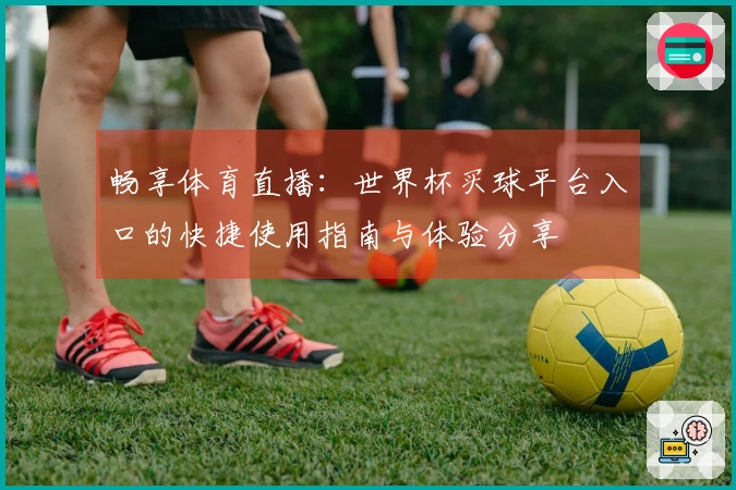 畅享体育直播：世界杯买球平台入口的快捷使用指南与体验分享