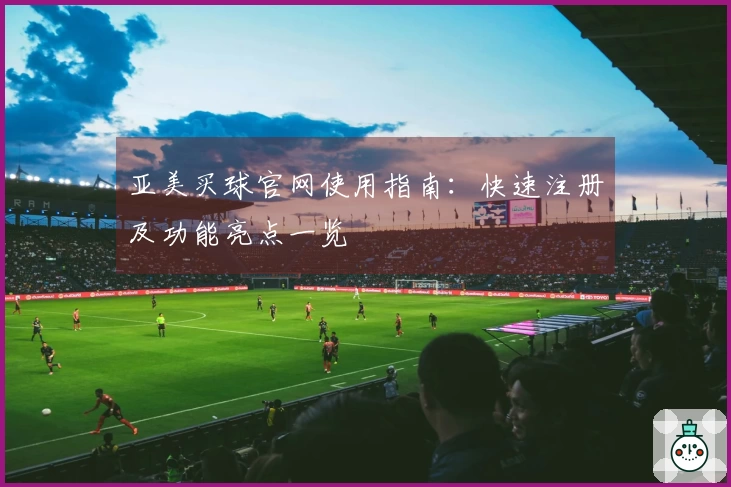 亚美买球官网使用指南：快速注册及功能亮点一览