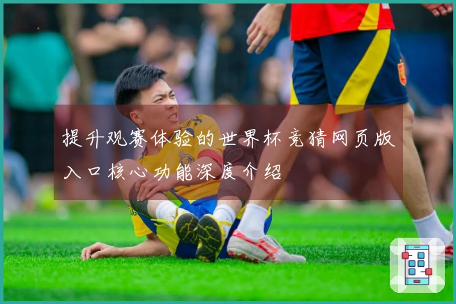 提升观赛体验的世界杯竞猜网页版入口核心功能深度介绍