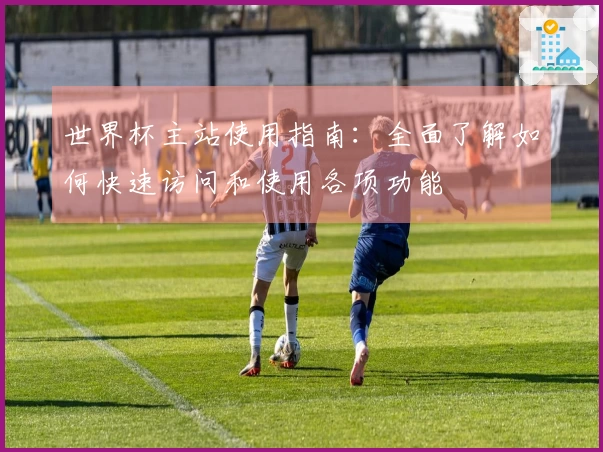 世界杯主站使用指南：全面了解如何快速访问和使用各项功能