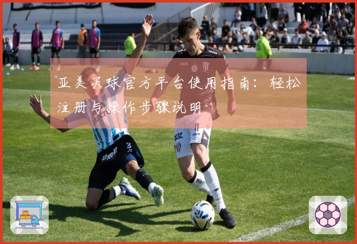 亚美买球官方平台使用指南：轻松注册与操作步骤说明