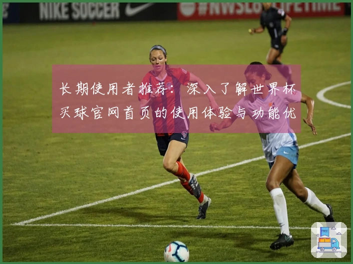 长期使用者推荐：深入了解世界杯买球官网首页的使用体验与功能优势