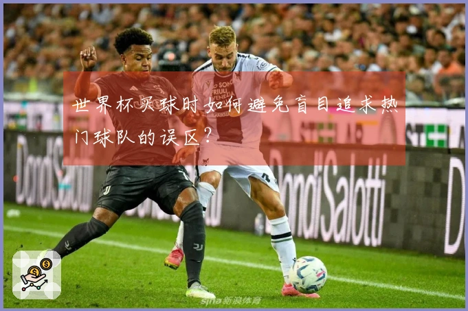 世界杯买球时如何避免盲目追求热门球队的误区？