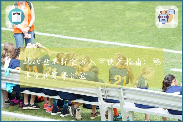 2026世界杯官方入口使用指南：畅享全新赛事体验