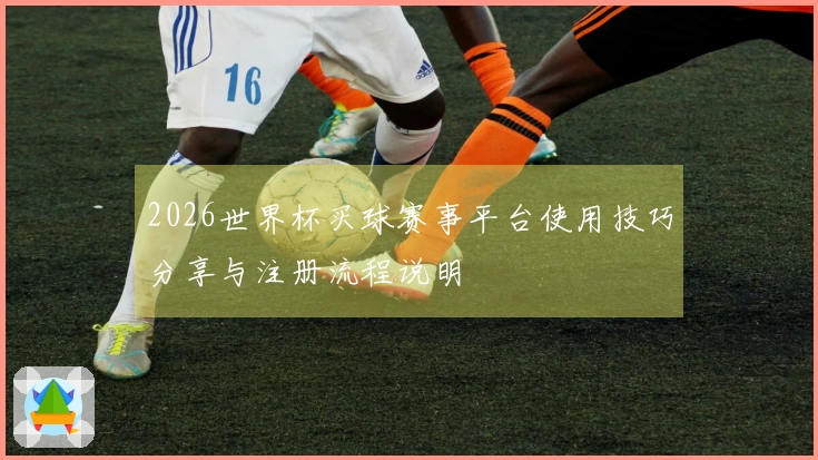 2026世界杯买球赛事平台使用技巧分享与注册流程说明