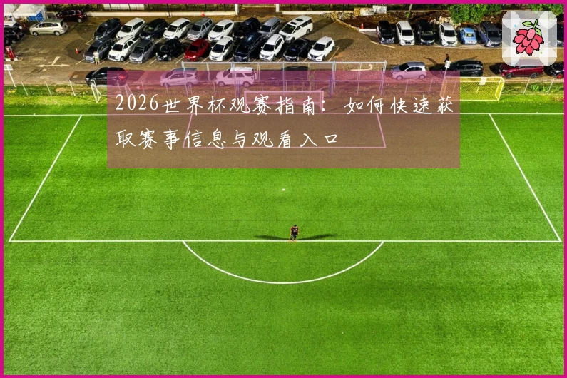 2026世界杯观赛指南：如何快速获取赛事信息与观看入口