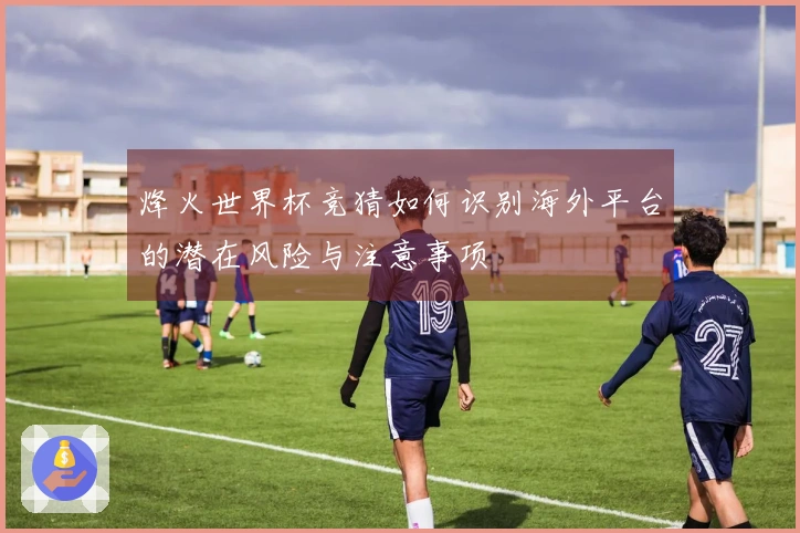 烽火世界杯竞猜如何识别海外平台的潜在风险与注意事项