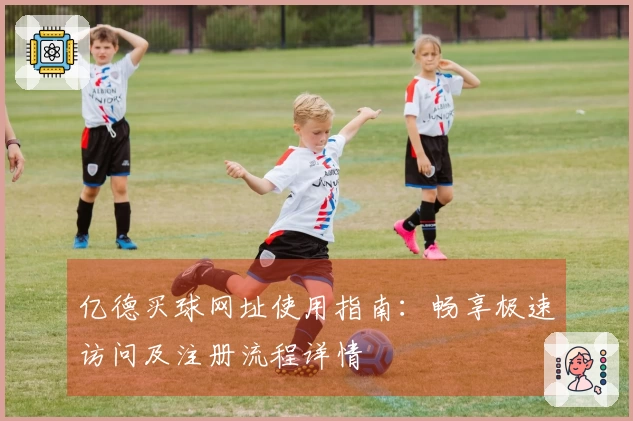 亿德买球网址使用指南：畅享极速访问及注册流程详情