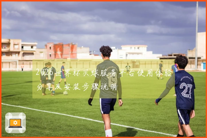 2026世界杯买球服务平台使用体验分享及安装步骤说明