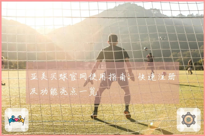 亚美买球官网使用指南:快速注册及功能亮点一览