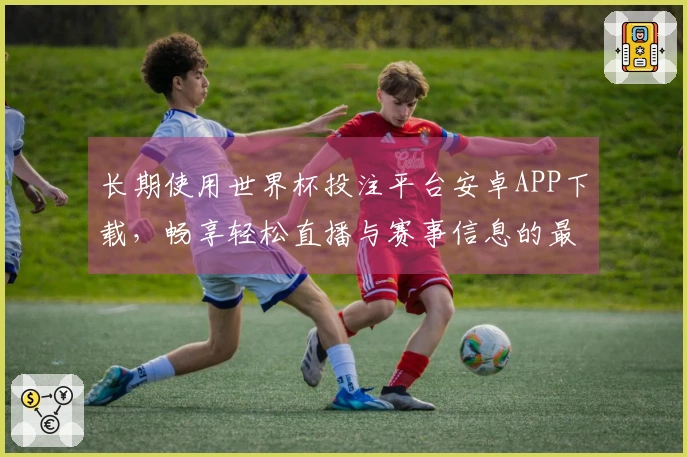 长期使用世界杯投注平台安卓APP下载，畅享轻松直播与赛事信息的最佳体验