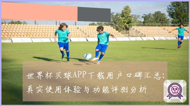 世界杯买球APP下载用户口碑汇总：真实使用体验与功能评测分析