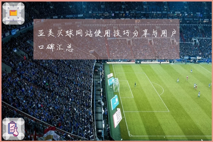 亚美买球网站使用技巧分享与用户口碑汇总