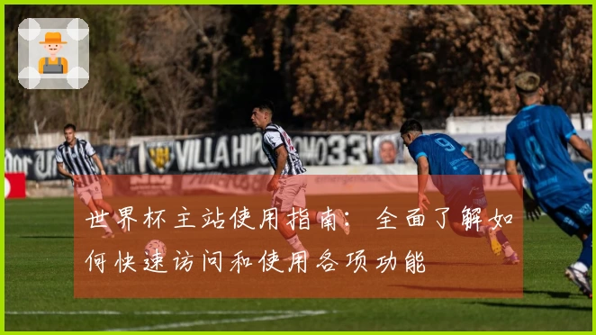 世界杯主站使用指南：全面了解如何快速访问和使用各项功能
