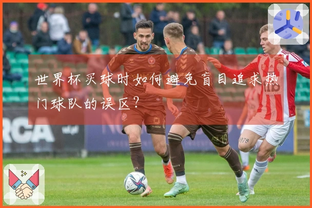 世界杯买球时如何避免盲目追求热门球队的误区？