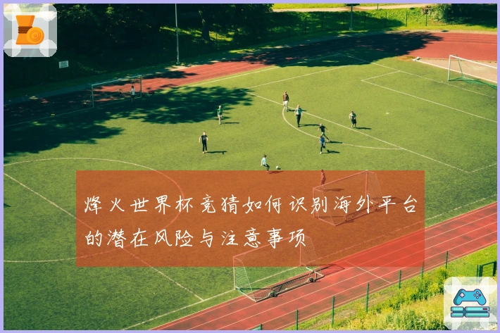 烽火世界杯竞猜如何识别海外平台的潜在风险与注意事项